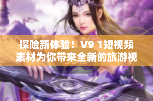 探险新体验！V9 1短视频素材为你带来全新的旅游视觉盛宴