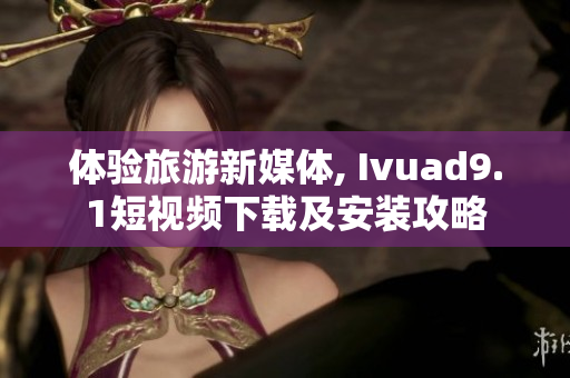 体验旅游新媒体, Ivuad9.1短视频下载及安装攻略