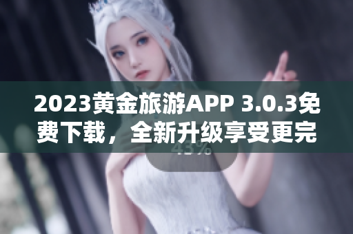 2023黄金旅游APP 3.0.3免费下载，全新升级享受更完美的旅行装备