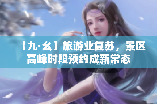 【九·幺】旅游业复苏，景区高峰时段预约成新常态