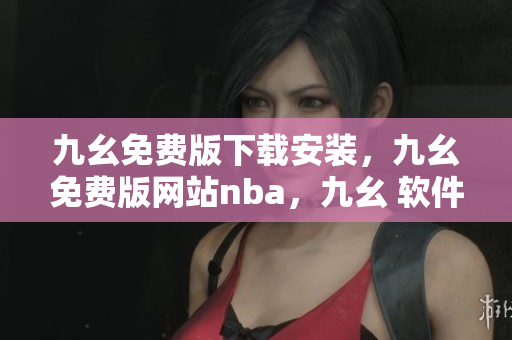 九幺免费版下载安装，九幺免费版网站nba，九幺 软件，九幺免费版网站nba下载，九幺 软件下载----dweorfAvG91f