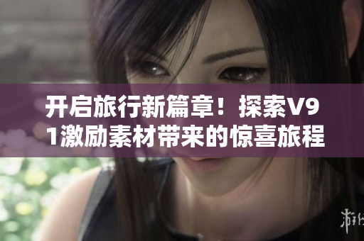 开启旅行新篇章！探索V9 1激励素材带来的惊喜旅程