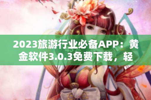 2023旅游行业必备APP：黄金软件3.0.3免费下载，轻松规划出行