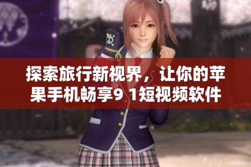 探索旅行新视界，让你的苹果手机畅享9 1短视频软件