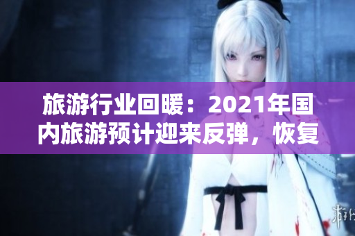 旅游行业回暖：2021年国内旅游预计迎来反弹，恢复至疫情前水平