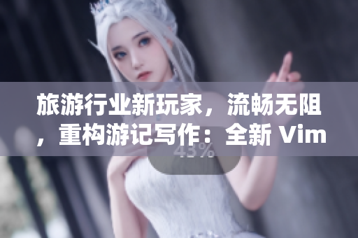 旅游行业新玩家，流畅无阻，重构游记写作：全新 Vim9 系统发布