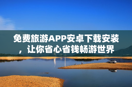 免费旅游APP安卓下载安装，让你省心省钱畅游世界