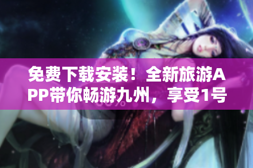 免费下载安装！全新旅游APP带你畅游九州，享受1号精致行程！