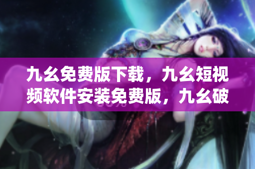 九幺免费版下载，九幺短视频软件安装免费版，九幺破解下载键接，九幺软件下载安装，九幺下载----YrDFoCVJxsW7