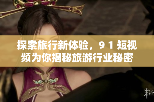 探索旅行新体验，9 1 短视频为你揭秘旅游行业秘密