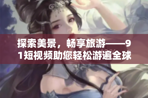 探索美景，畅享旅游——9.1短视频助您轻松游遍全球