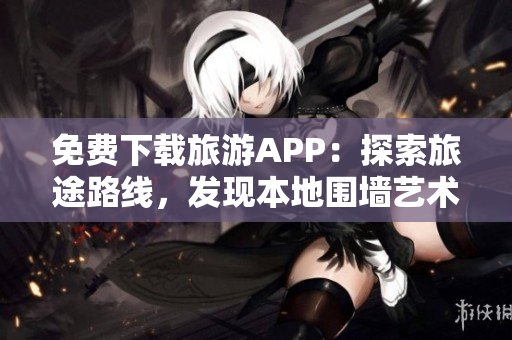 免费下载旅游APP：探索旅途路线，发现本地围墙艺术！