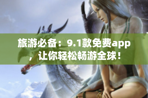 旅游必备：9.1款免费app，让你轻松畅游全球！