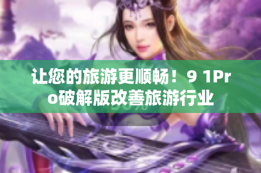 让您的旅游更顺畅！9 1Pro破解版改善旅游行业