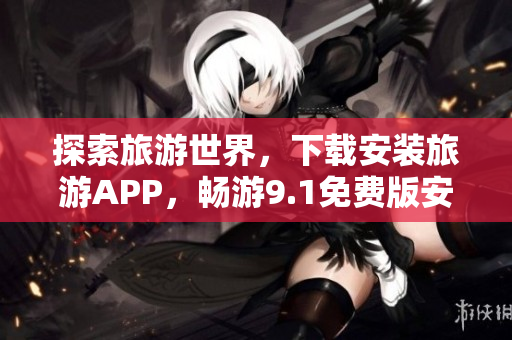 探索旅游世界，下载安装旅游APP，畅游9.1免费版安卓