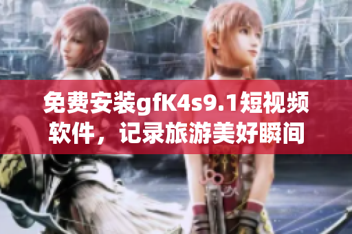 免费安装gfK4s9.1短视频软件，记录旅游美好瞬间