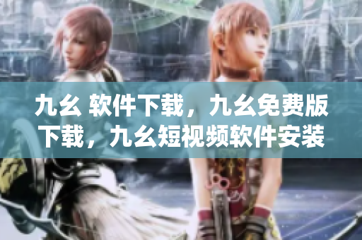 九幺 软件下载，九幺免费版下载，九幺短视频软件安装免费版，九幺破解下载键接，九幺软件下载安装----c0VgtQ9vRI8n