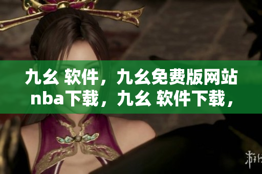 九幺 软件，九幺免费版网站nba下载，九幺 软件下载，九幺免费版下载，九幺短视频软件安装免费版----ArPFLfCC9HEv