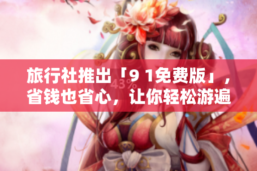 旅行社推出「9 1免费版」，省钱也省心，让你轻松游遍全国！