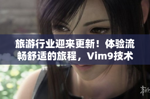 旅游行业迎来更新！体验流畅舒适的旅程，Vim9技术助力