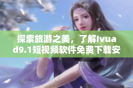 探索旅游之美，了解Ivuad9.1短视频软件免费下载安装