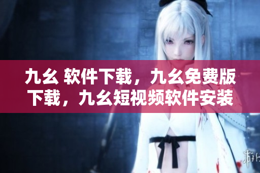 九幺 软件下载，九幺免费版下载，九幺短视频软件安装免费版，九幺破解下载键接，九幺软件下载安装----utDbOaVnPdXN