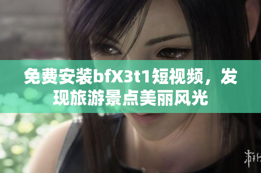 免费安装bfX3t1短视频，发现旅游景点美丽风光