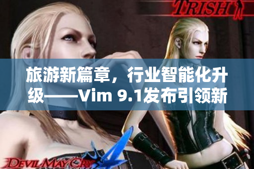 旅游新篇章，行业智能化升级——Vim 9.1发布引领新技术