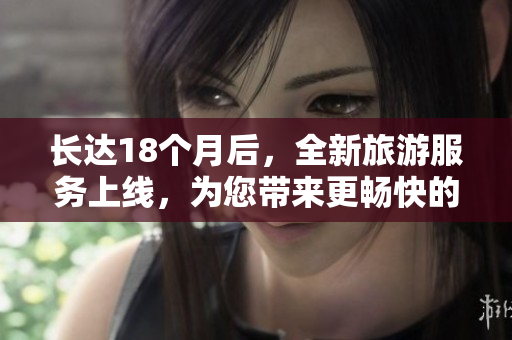 长达18个月后，全新旅游服务上线，为您带来更畅快的旅行体验