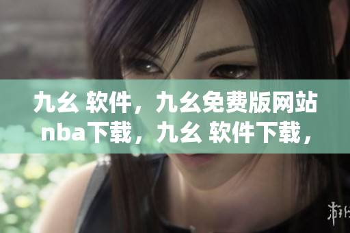 九幺 软件，九幺免费版网站nba下载，九幺 软件下载，九幺免费版下载，九幺短视频软件安装免费版----SjpVBV2gZ9hL