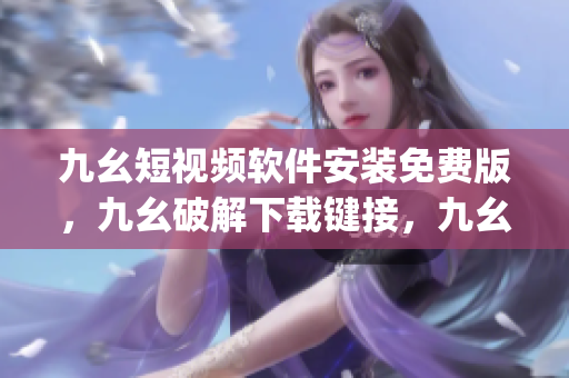 九幺短视频软件安装免费版，九幺破解下载键接，九幺软件下载安装，九幺下载，九幺免费版下载安装----Q95zyXR8jBqL