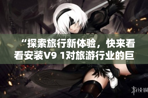“探索旅行新体验，快来看看安装V9 1对旅游行业的巨大助力！”
