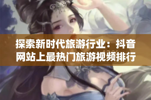 探索新时代旅游行业：抖音网站上最热门旅游视频排行Top10