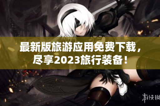 最新版旅游应用免费下载，尽享2023旅行装备！