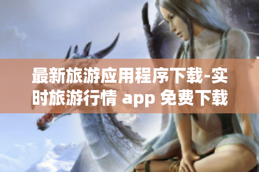 最新旅游应用程序下载-实时旅游行情 app 免费下载