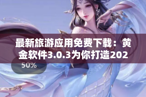 最新旅游应用免费下载：黄金软件3.0.3为你打造2023旅游行程！