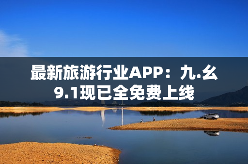 最新旅游行业APP：九.幺9.1现已全免费上线