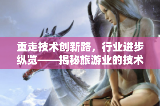 重走技术创新路，行业进步纵览——揭秘旅游业的技术进步与未来。