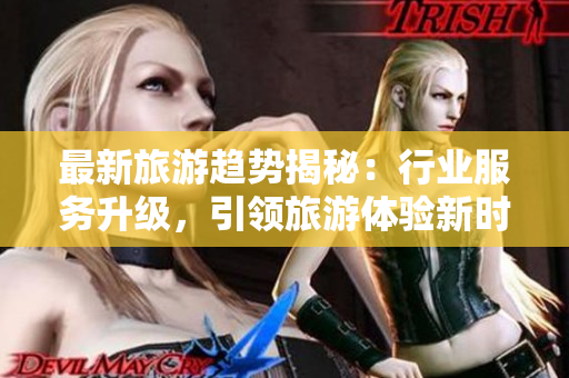 最新旅游趋势揭秘：行业服务升级，引领旅游体验新时代