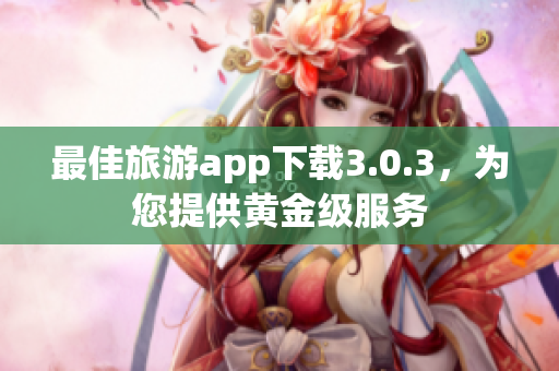 最佳旅游app下载3.0.3，为您提供黄金级服务