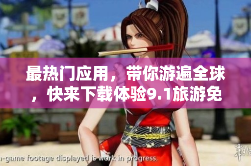 最热门应用，带你游遍全球，快来下载体验9.1旅游免费版！