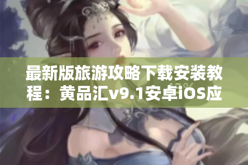 最新版旅游攻略下载安装教程：黄品汇v9.1安卓iOS应用简易指南
