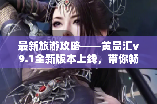 最新旅游攻略——黄品汇v9.1全新版本上线，带你畅游世界