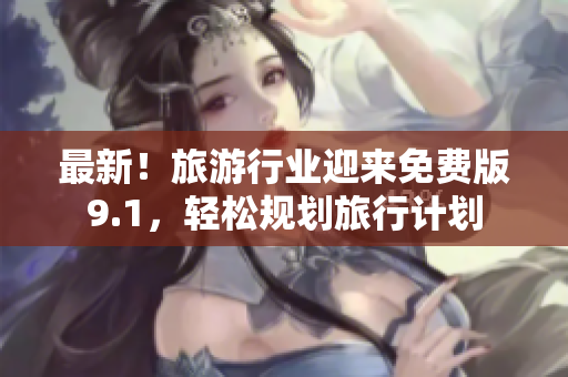 最新！旅游行业迎来免费版9.1，轻松规划旅行计划