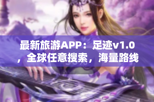 最新旅游APP：足迹v1.0，全球任意搜索，海量路线推荐！