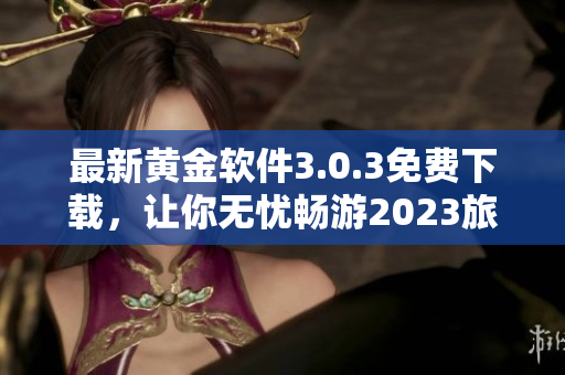 最新黄金软件3.0.3免费下载，让你无忧畅游2023旅游行业