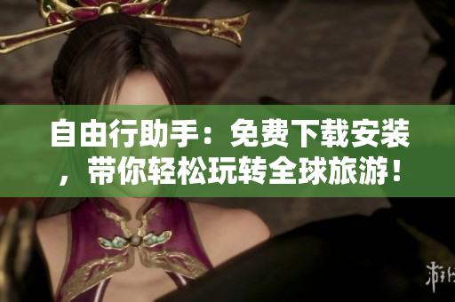 自由行助手：免费下载安装，带你轻松玩转全球旅游！