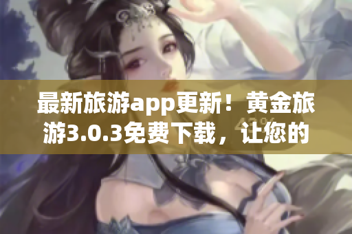 最新旅游app更新！黄金旅游3.0.3免费下载，让您的旅途更加精彩！