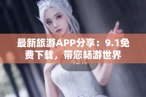 最新旅游APP分享：9.1免费下载，带您畅游世界