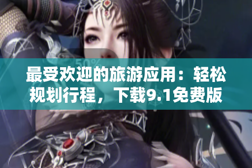 最受欢迎的旅游应用：轻松规划行程，下载9.1免费版